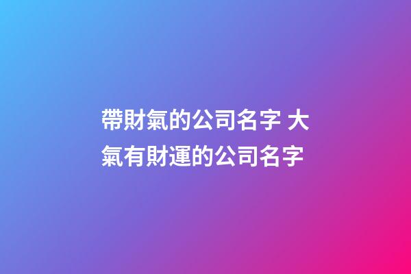 帶財氣的公司名字 大氣有財運的公司名字-第1張-公司起名-玄機派